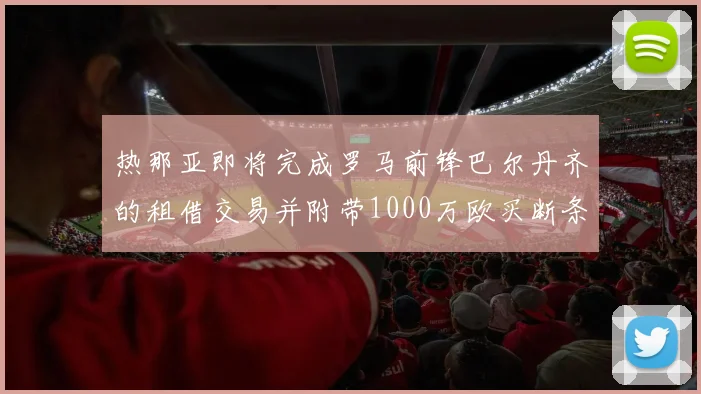 热那亚即将完成罗马前锋巴尔丹齐的租借交易并附带1000万欧买断条款