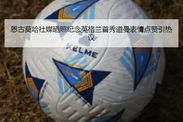 恩古莫哈社媒晒照纪念英格兰首秀道曼表情点赞引热议
