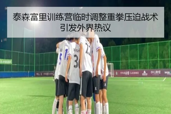 泰森富里训练营临时调整重拳压迫战术引发外界热议